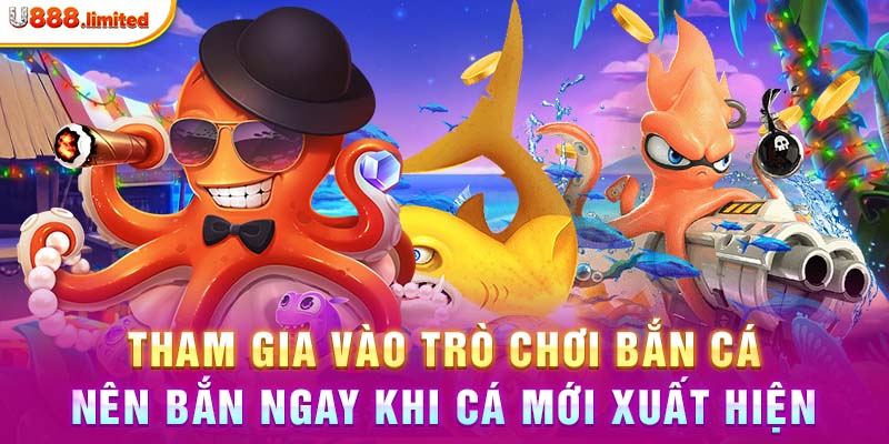 Tham gia vào trò chơi bắn cá nên bắn ngay khi cá mới xuất hiện  