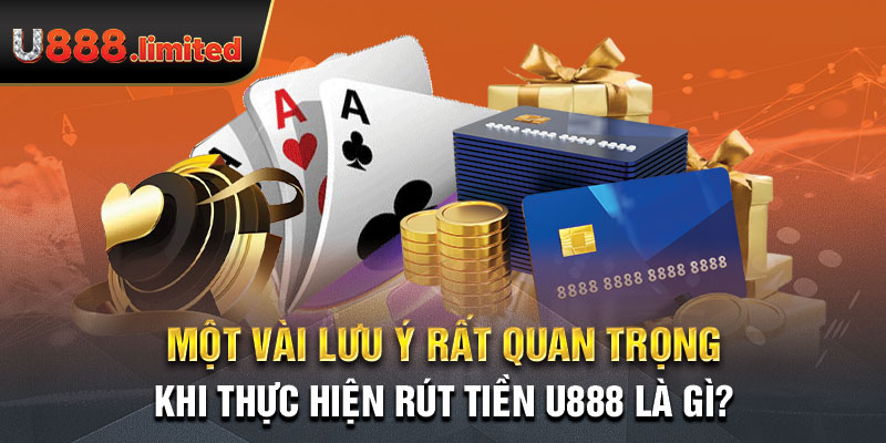 Một vài lưu ý rất quan trọng khi thực hiện rút tiền U888 là gì?