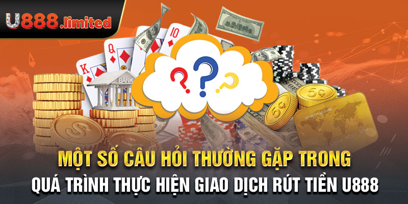 Một số câu hỏi thường gặp trong quá trình thực hiện giao dịch rút tiền U888